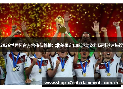 2026世界杯官方合作伙伴推出北美限定口味运动饮料吸引球迷热议