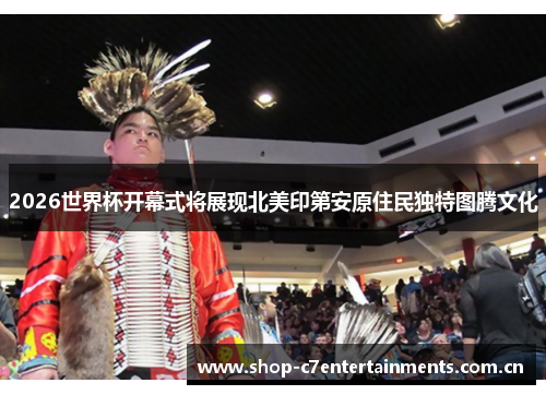 2026世界杯开幕式将展现北美印第安原住民独特图腾文化