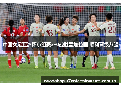 中国女足亚洲杯小组赛2-0战胜孟加拉国 顺利晋级八强