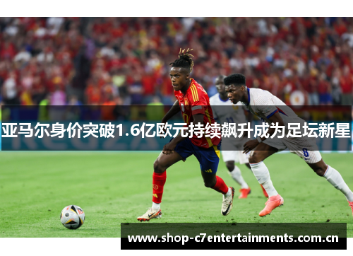 亚马尔身价突破1.6亿欧元持续飙升成为足坛新星