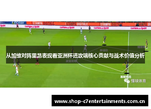 从加维对阵里昂表现看亚洲杯进攻端核心贡献与战术价值分析