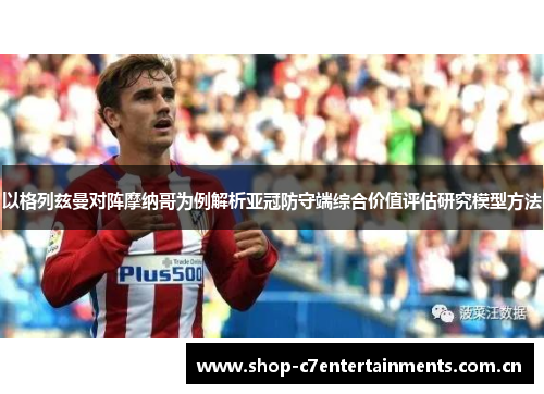 以格列兹曼对阵摩纳哥为例解析亚冠防守端综合价值评估研究模型方法