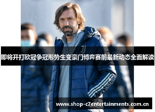 即将开打欧冠争冠形势生变豪门博弈赛前最新动态全面解读