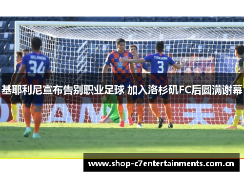 基耶利尼宣布告别职业足球 加入洛杉矶FC后圆满谢幕