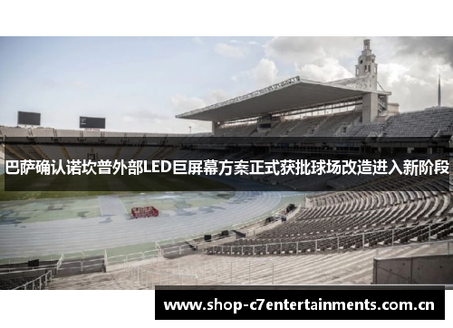 巴萨确认诺坎普外部LED巨屏幕方案正式获批球场改造进入新阶段