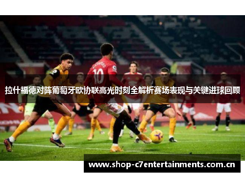 拉什福德对阵葡萄牙欧协联高光时刻全解析赛场表现与关键进球回顾