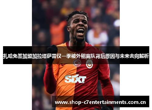扎哈免签加盟加拉塔萨雷仅一季被外租离队背后原因与未来去向解析