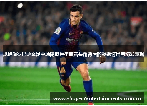 瓜伊哈罗巴萨女足中场隐形巨星崭露头角背后的默默付出与精彩表现